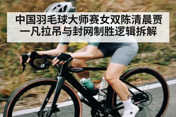中国羽毛球大师赛女双陈清晨贾一凡拉吊与封网制胜逻辑拆解