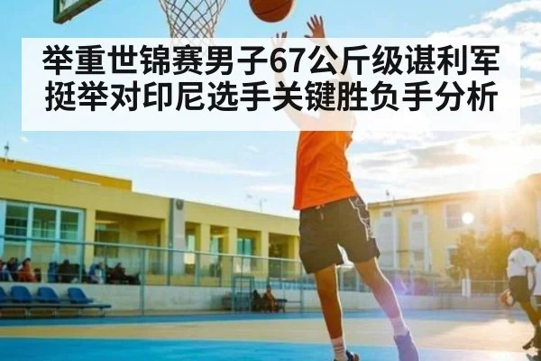 举重世锦赛男子67公斤级谌利军挺举对印尼选手关键胜负手分析