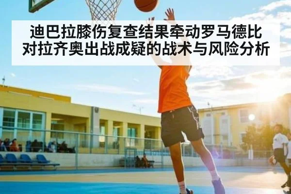 迪巴拉膝伤复查结果牵动罗马德比 对拉齐奥出战成疑的战术与风险分析