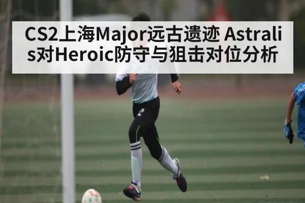 CS2上海Major远古遗迹 Astralis对Heroic防守与狙击对位分析